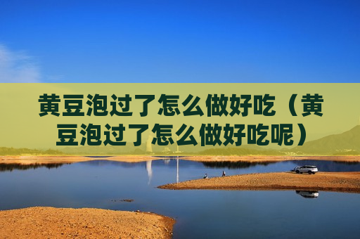 黄豆泡过了怎么做好吃（黄豆泡过了怎么做好吃呢）