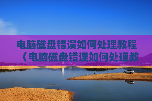 电脑磁盘错误如何处理教程（电脑磁盘错误如何处理教程图片）