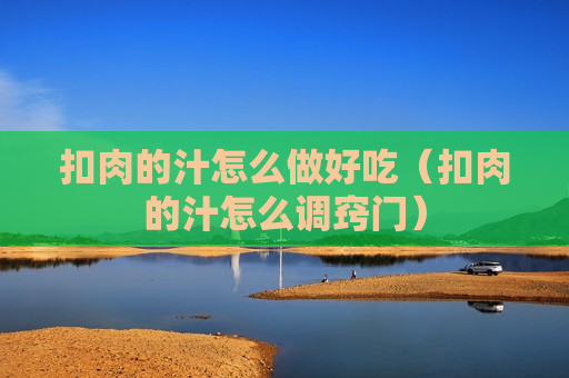 扣肉的汁怎么做好吃（扣肉的汁怎么调窍门）