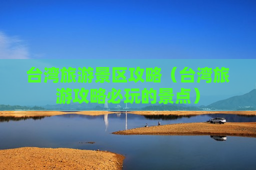 台湾旅游景区攻略（台湾旅游攻略必玩的景点）