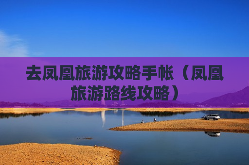 去凤凰旅游攻略手帐（凤凰旅游路线攻略）