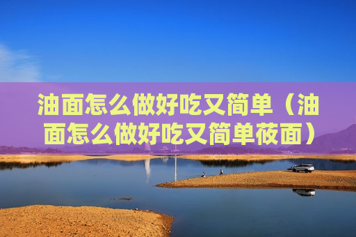 油面怎么做好吃又简单（油面怎么做好吃又简单莜面）