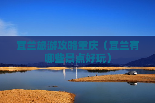 宜兰旅游攻略重庆（宜兰有哪些景点好玩）