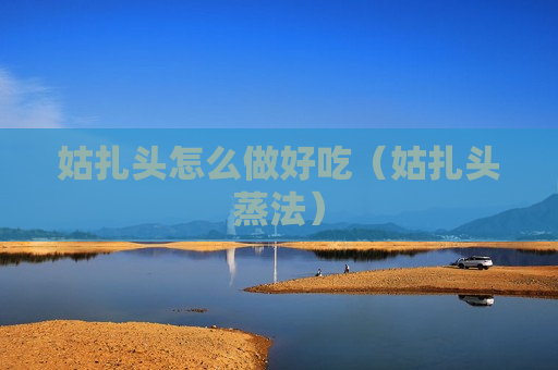 姑扎头怎么做好吃（姑扎头蒸法）