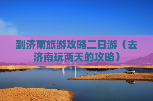 到济南旅游攻略二日游（去济南玩两天的攻略）