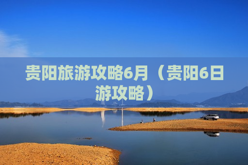 贵阳旅游攻略6月（贵阳6日游攻略）