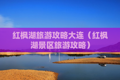 红枫湖旅游攻略大连（红枫湖景区旅游攻略）