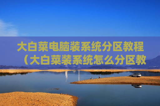 大白菜电脑装系统分区教程（大白菜装系统怎么分区教程）