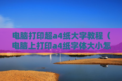 电脑打印超a4纸大字教程（电脑上打印a4纸字体大小怎么设置）