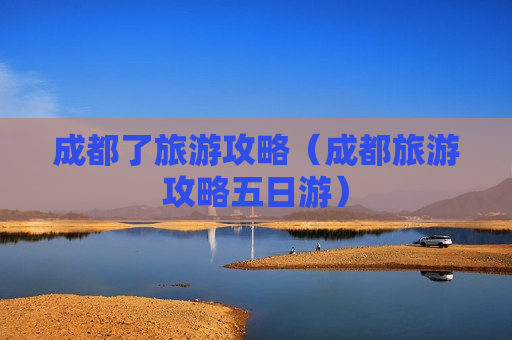 成都了旅游攻略（成都旅游攻略五日游）