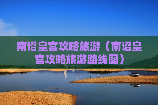 南诏皇宫攻略旅游（南诏皇宫攻略旅游路线图）