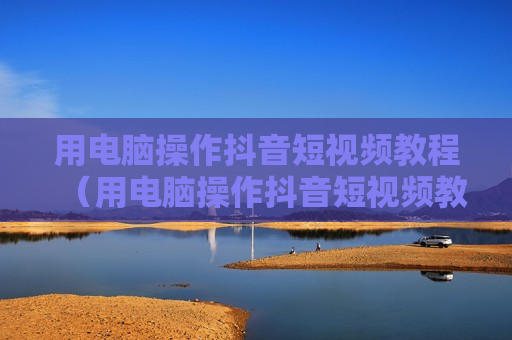 用电脑操作抖音短视频教程（用电脑操作抖音短视频教程下载）