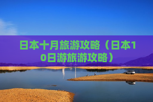 日本十月旅游攻略（日本10日游旅游攻略）