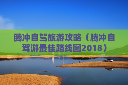 腾冲自驾旅游攻略（腾冲自驾游最佳路线图2018）