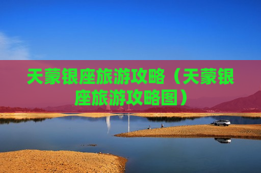 天蒙银座旅游攻略（天蒙银座旅游攻略图）