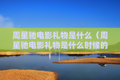 周星驰电影礼物是什么（周星驰电影礼物是什么时候的）
