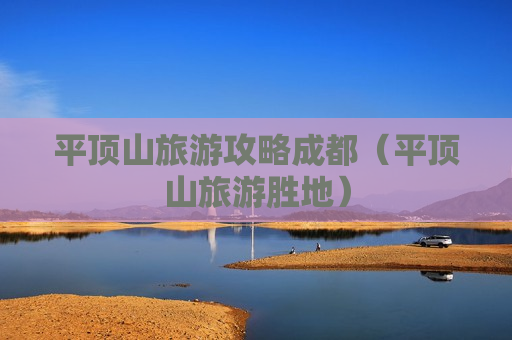 平顶山旅游攻略成都（平顶山旅游胜地）