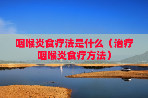 咽喉炎食疗法是什么（治疗咽喉炎食疗方法）