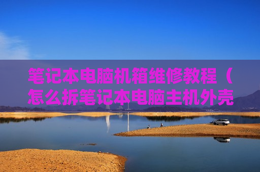 笔记本电脑机箱维修教程（怎么拆笔记本电脑主机外壳）