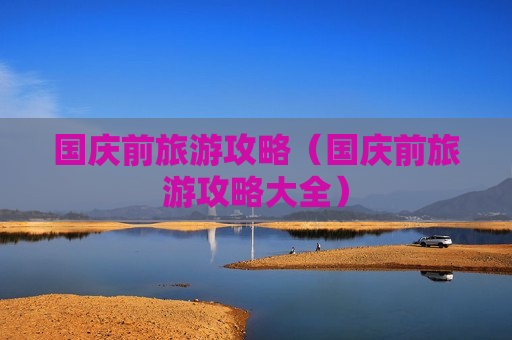 国庆前旅游攻略（国庆前旅游攻略大全）