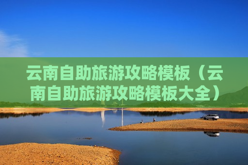 云南自助旅游攻略模板（云南自助旅游攻略模板大全）
