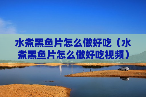 水煮黑鱼片怎么做好吃（水煮黑鱼片怎么做好吃视频）