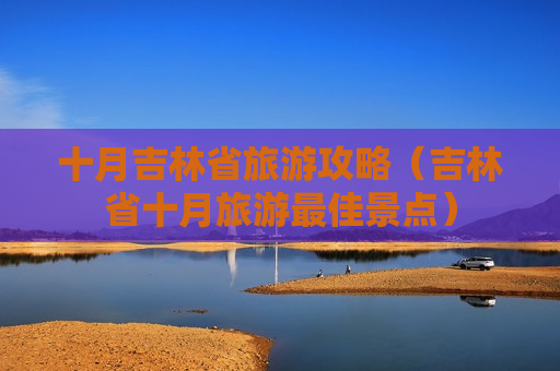 十月吉林省旅游攻略（吉林省十月旅游最佳景点）