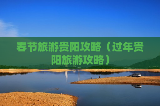春节旅游贵阳攻略（过年贵阳旅游攻略）