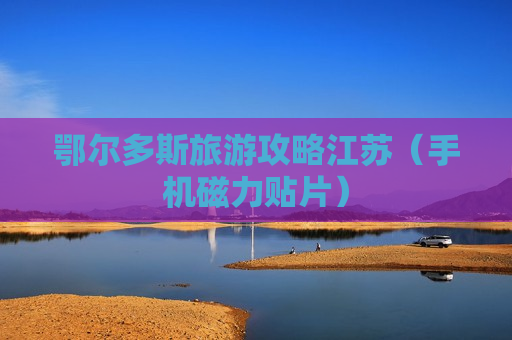 鄂尔多斯旅游攻略江苏（手机磁力贴片）
