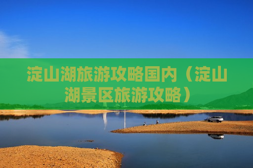 淀山湖旅游攻略国内（淀山湖景区旅游攻略）