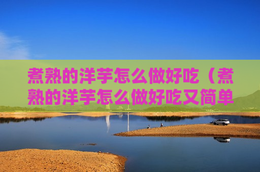 煮熟的洋芋怎么做好吃（煮熟的洋芋怎么做好吃又简单）