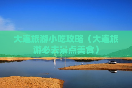 大连旅游小吃攻略（大连旅游必去景点美食）