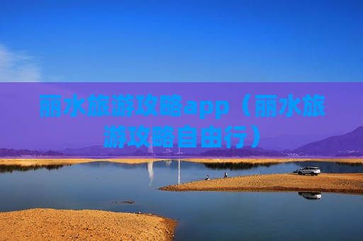 丽水旅游攻略app（丽水旅游攻略自由行）