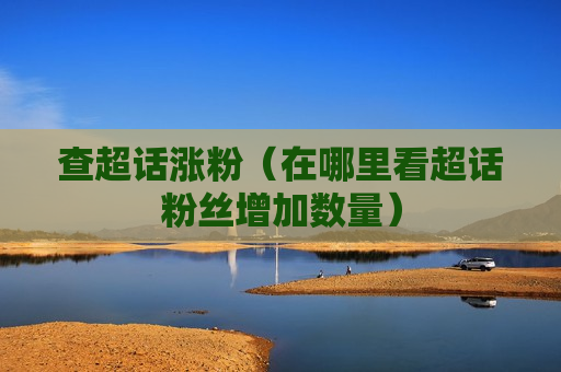 查超话涨粉（在哪里看超话粉丝增加数量）