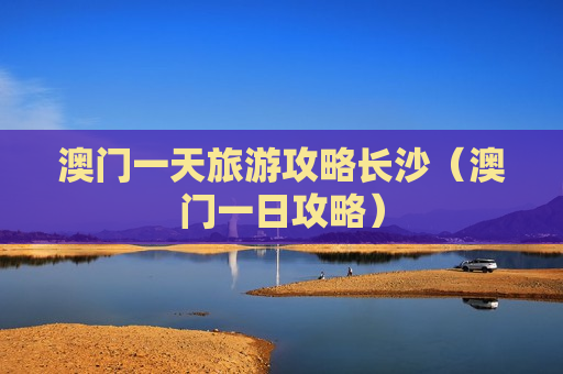 澳门一天旅游攻略长沙（澳门一日攻略）