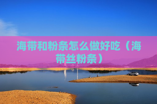 海带和粉条怎么做好吃（海带丝粉条）