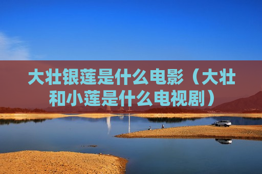 大壮银莲是什么电影（大壮和小莲是什么电视剧）
