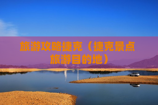 旅游攻略捷克（捷克景点 旅游目的地）