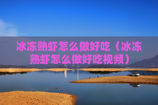 冰冻熟虾怎么做好吃（冰冻熟虾怎么做好吃视频）