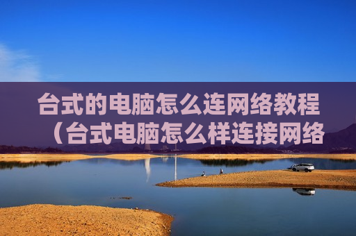 台式的电脑怎么连网络教程（台式电脑怎么样连接网络连接）