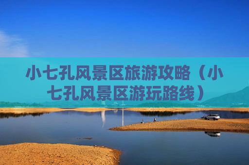小七孔风景区旅游攻略（小七孔风景区游玩路线）