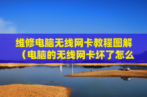 维修电脑无线网卡教程图解（电脑的无线网卡坏了怎么修复）