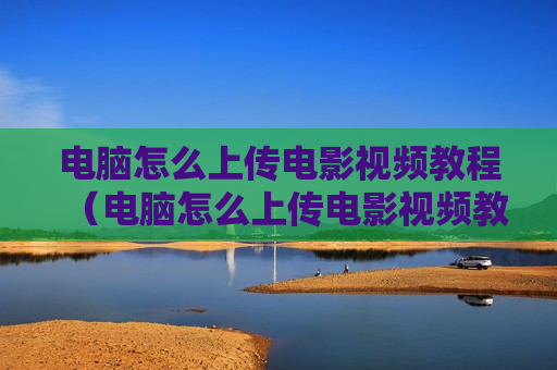电脑怎么上传电影视频教程（电脑怎么上传电影视频教程）