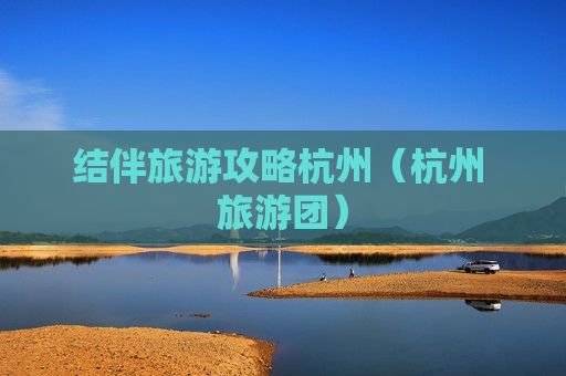 结伴旅游攻略杭州（杭州 旅游团）