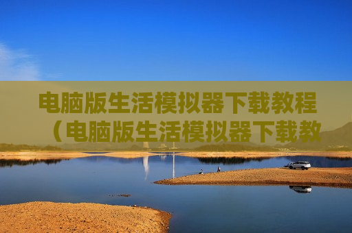 电脑版生活模拟器下载教程（电脑版生活模拟器下载教程）