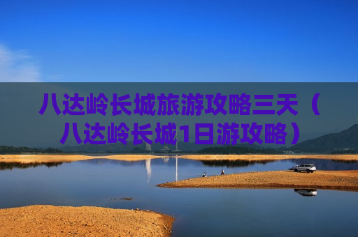 八达岭长城旅游攻略三天（八达岭长城1日游攻略）