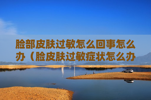 脸部皮肤过敏怎么回事怎么办（脸皮肤过敏症状怎么办）