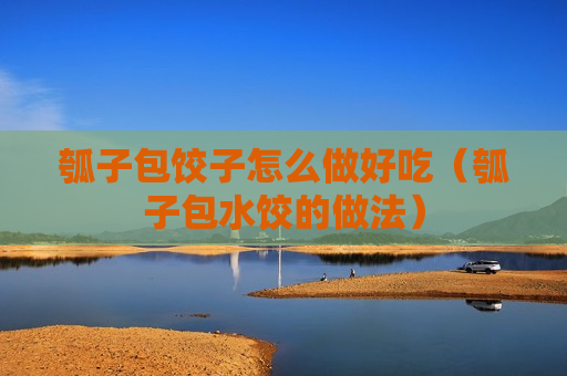 瓠子包饺子怎么做好吃（瓠子包水饺的做法）