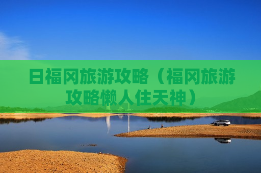 日福冈旅游攻略（福冈旅游攻略懒人住天神）