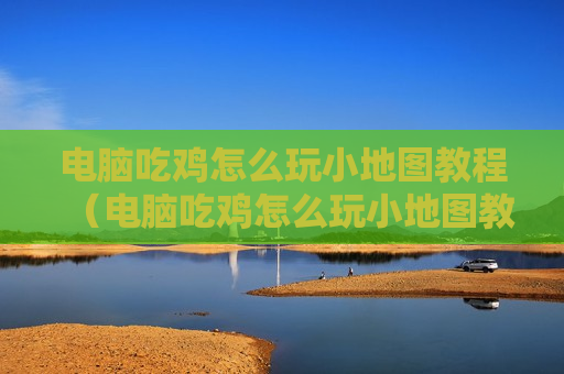 电脑吃鸡怎么玩小地图教程（电脑吃鸡怎么玩小地图教程下载）